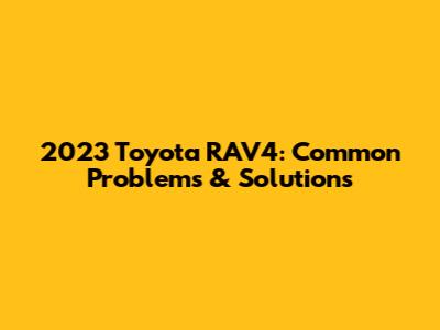 2023 Toyota RAV4: Common Problems & Solutions
