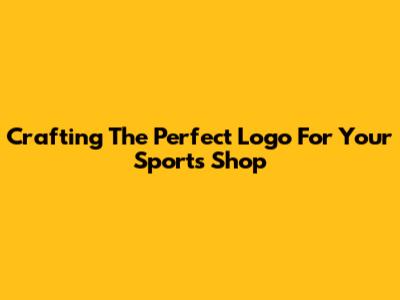 Crafting The Perfect Logo For Your Sports Shop