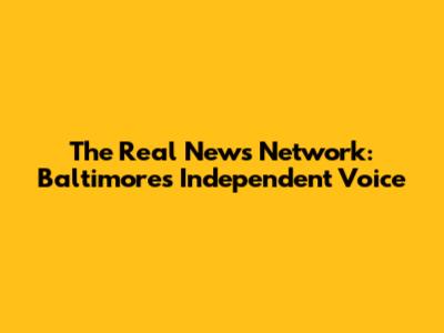 The Real News Network: Baltimore's Independent Voice