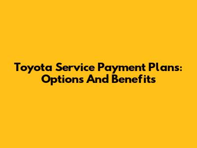 Toyota Service Payment Plans: Options And Benefits